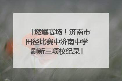 燃爆赛场！济南市田径比赛中济南中学刷新三项校纪录