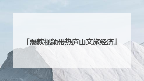 爆款视频带热庐山文旅经济