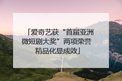 爱奇艺获“首届亚洲微短剧大奖”两项荣誉 精品化显成效