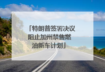 特朗普签署决议 阻止加州禁售燃油新车计划