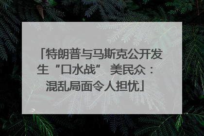 特朗普与马斯克公开发生“口水战” 美民众：混乱局面令人担忧