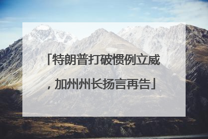 特朗普打破惯例立威，加州州长扬言再告