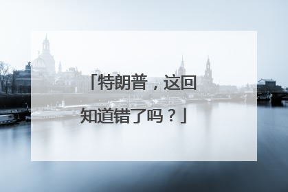 特朗普，这回知道错了吗？