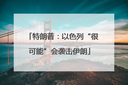 特朗普：以色列“很可能”会袭击伊朗