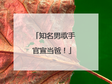 知名男歌手官宣当爸！