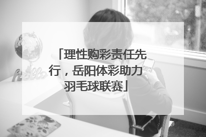 理性购彩责任先行，岳阳体彩助力羽毛球联赛