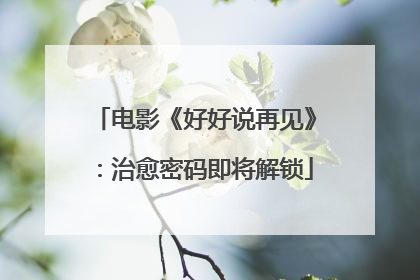 电影《好好说再见》：治愈密码即将解锁