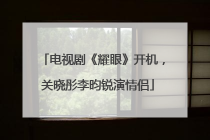 电视剧《耀眼》开机，关晓彤李昀锐演情侣