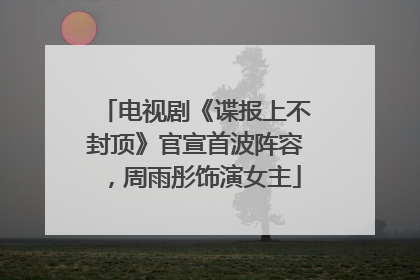 电视剧《谍报上不封顶》官宣首波阵容，周雨彤饰演女主