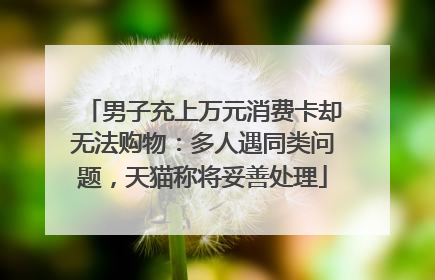 男子充上万元消费卡却无法购物：多人遇同类问题，天猫称将妥善处理