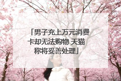 男子充上万元消费卡却无法购物 天猫称将妥善处理