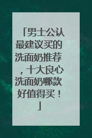 男士公认最建议买的洗面奶推荐，十大良心洗面奶哪款好值得买！