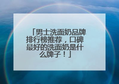 男士洗面奶品牌排行榜推荐，口碑最好的洗面奶是什么牌子！
