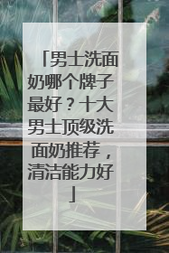 男士洗面奶哪个牌子最好？十大男士顶级洗面奶推荐，清洁能力好