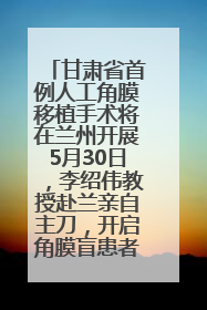 甘肃省首例人工角膜移植手术将在兰州开展5月30日，李绍伟教授赴兰亲自主刀，开启角膜盲患者复明新纪元