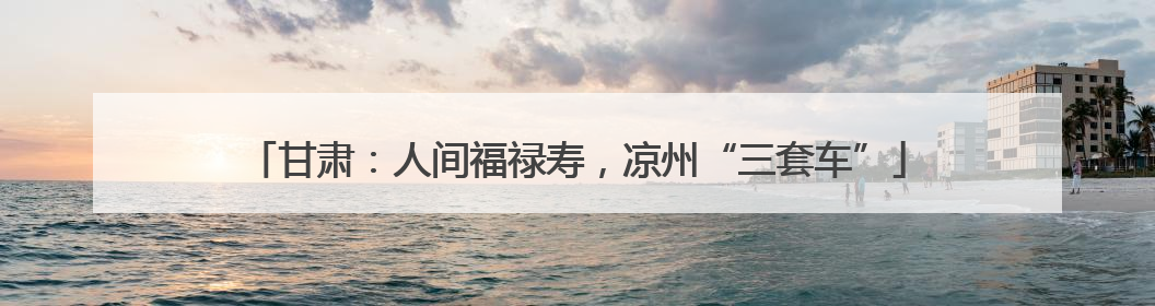 甘肃：人间福禄寿，凉州“三套车”