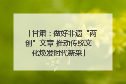 甘肃：做好非遗“两创”文章 推动传统文化焕发时代新采