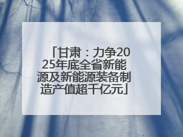 甘肃：力争2025年底全省新能源及新能源装备制造产值超千亿元