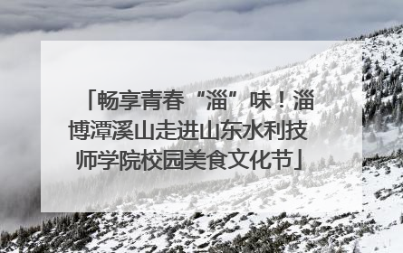 畅享青春“淄”味！淄博潭溪山走进山东水利技师学院校园美食文化节