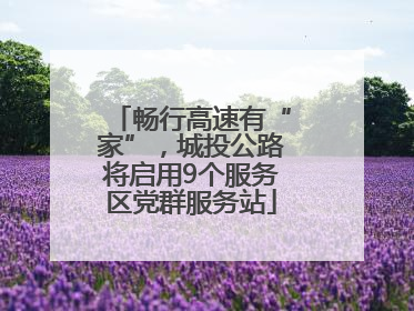 畅行高速有“家”，城投公路将启用9个服务区党群服务站