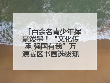 百余名青少年挥毫泼墨！“文化传承 强国有我”万源赛区书画选拔现场精彩绝伦