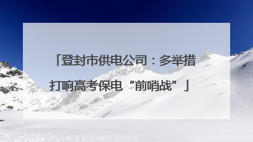 登封市供电公司：多举措打响高考保电“前哨战”