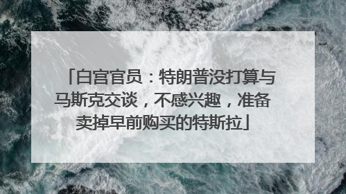 白宫官员：特朗普没打算与马斯克交谈，不感兴趣，准备卖掉早前购买的特斯拉