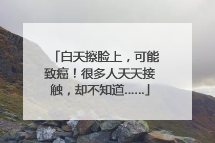 白天擦脸上，可能致癌！很多人天天接触，却不知道……