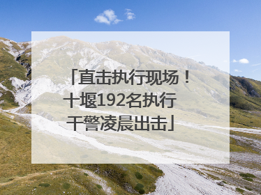 直击执行现场！十堰192名执行干警凌晨出击