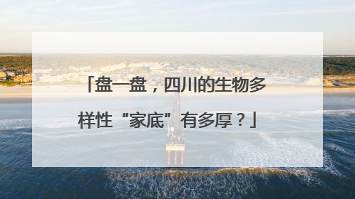盘一盘，四川的生物多样性“家底”有多厚？