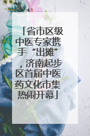 省市区级中医专家携手“出摊”，济南起步区首届中医药文化市集热闹开幕