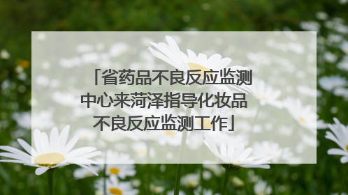 省药品不良反应监测中心来菏泽指导化妆品不良反应监测工作