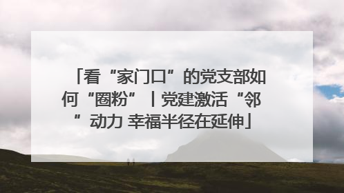 看“家门口”的党支部如何“圈粉”丨党建激活“邻”动力 幸福半径在延伸