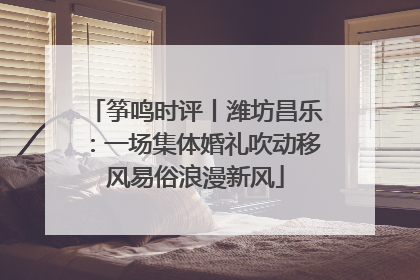 筝鸣时评丨潍坊昌乐：一场集体婚礼吹动移风易俗浪漫新风