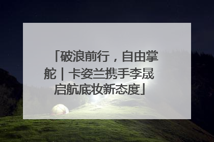 破浪前行，自由掌舵｜卡姿兰携手李晟启航底妆新态度