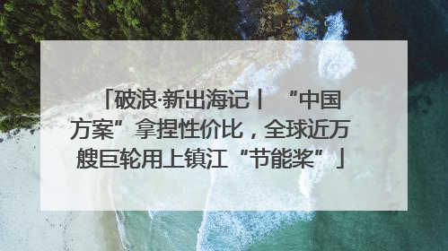 破浪·新出海记丨 “中国方案”拿捏性价比，全球近万艘巨轮用上镇江“节能桨”