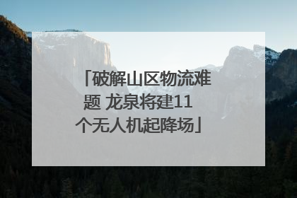 破解山区物流难题 龙泉将建11个无人机起降场