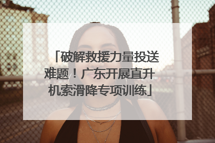 破解救援力量投送难题！广东开展直升机索滑降专项训练