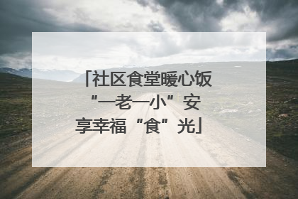 社区食堂暖心饭 “一老一小”安享幸福“食”光