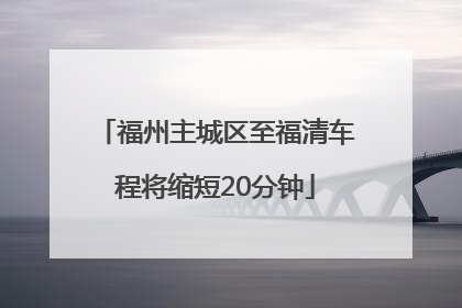 福州主城区至福清车程将缩短20分钟
