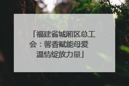 福建省城厢区总工会：馨香赋能母爱 温情绽放力量
