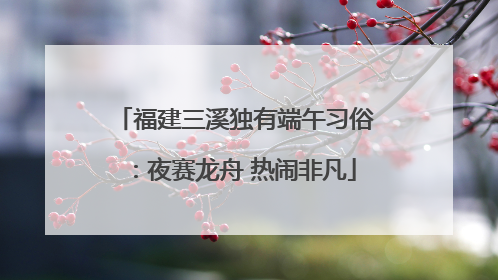 福建三溪独有端午习俗：夜赛龙舟 热闹非凡
