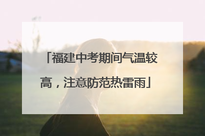 福建中考期间气温较高，注意防范热雷雨