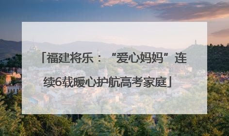 福建将乐：“爱心妈妈”连续6载暖心护航高考家庭
