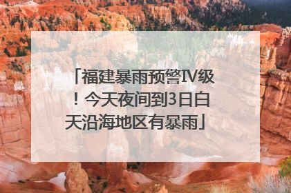 福建暴雨预警Ⅳ级！今天夜间到3日白天沿海地区有暴雨