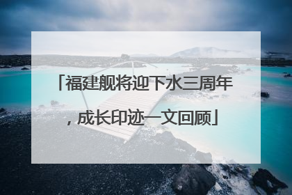 福建舰将迎下水三周年，成长印迹一文回顾