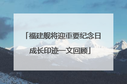 福建舰将迎重要纪念日 成长印迹一文回顾