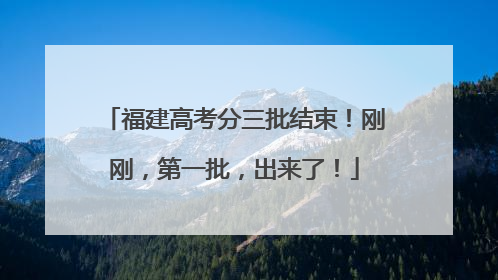 福建高考分三批结束！刚刚，第一批，出来了！