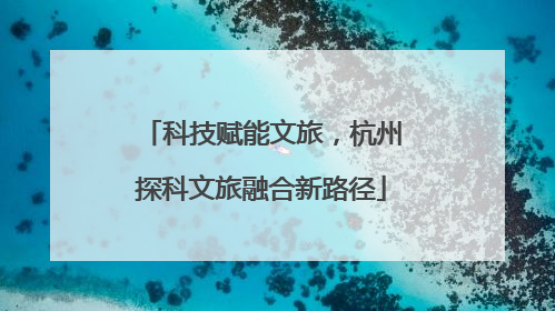 科技赋能文旅，杭州探科文旅融合新路径