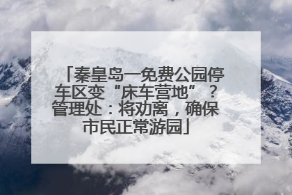 秦皇岛一免费公园停车区变“床车营地”？管理处：将劝离，确保市民正常游园